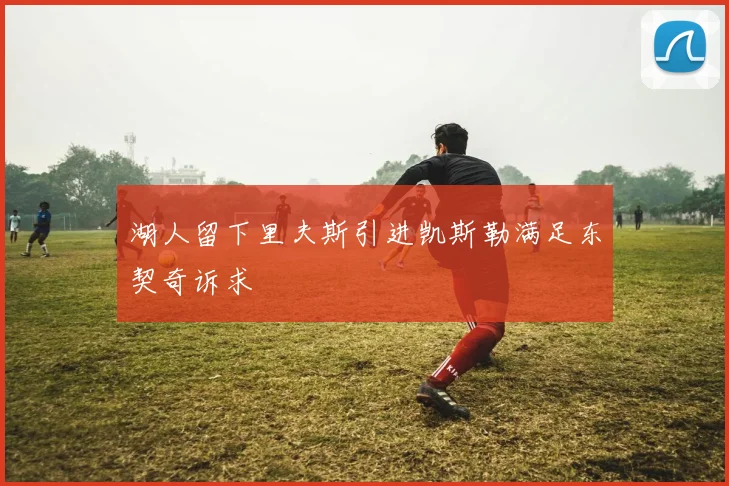 湖人留下里夫斯引进凯斯勒满足东契奇诉求
