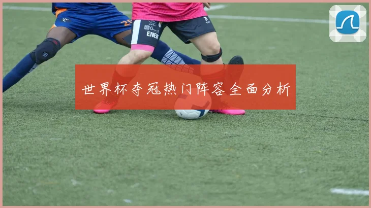 世界杯夺冠热门阵容全面分析