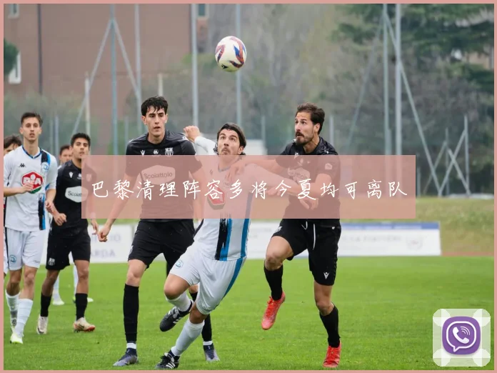 巴黎清理阵容多将今夏均可离队